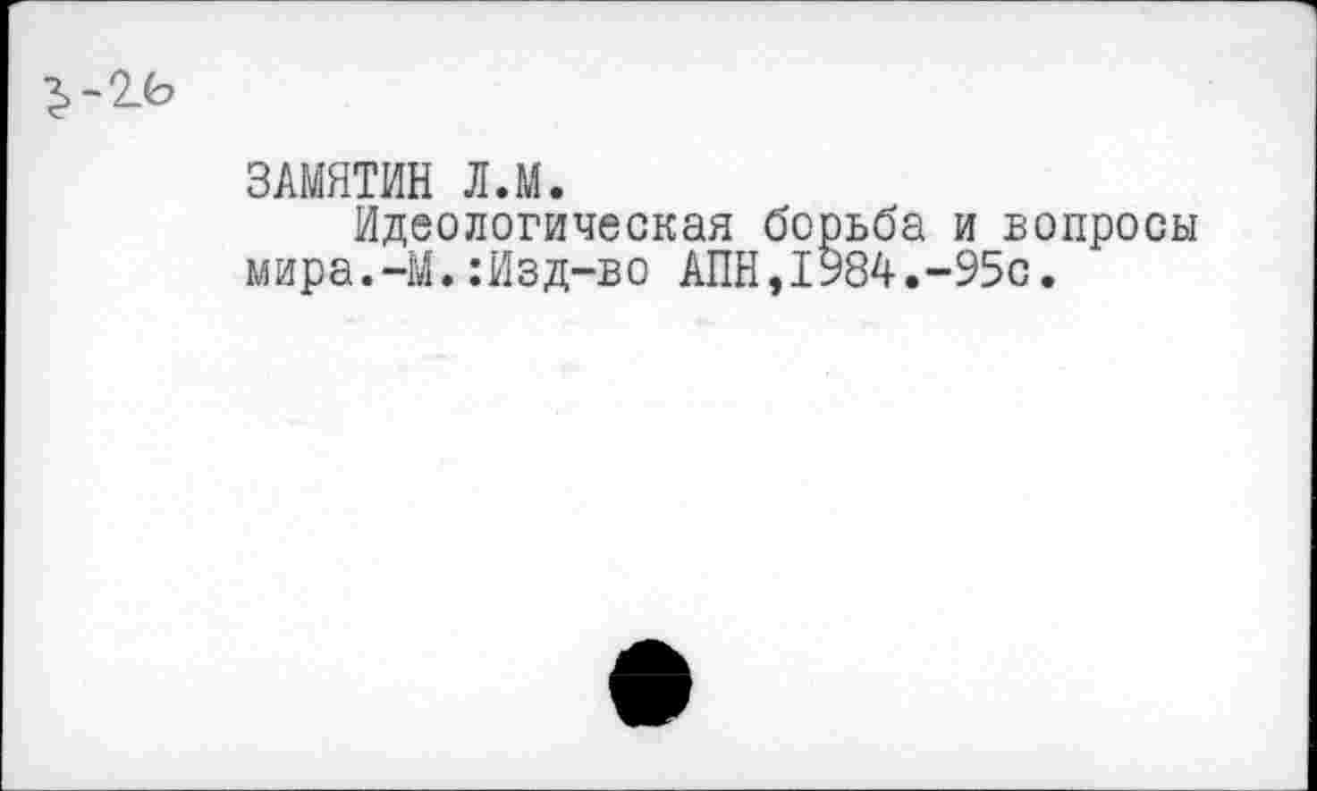 ﻿ЗАМЯТИН Л.М.
Идеологическая борьба и вопросы мира.-М.:Изд-во АПН,1984.-95с.